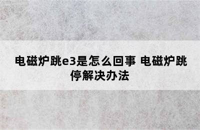 电磁炉跳e3是怎么回事 电磁炉跳停解决办法